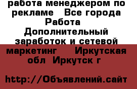 работа менеджером по рекламе - Все города Работа » Дополнительный заработок и сетевой маркетинг   . Иркутская обл.,Иркутск г.